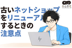 古いネットショップをリニューアルするときの注意点